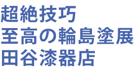 超絶技巧　至高の輪島塗展　田谷漆器店